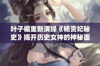 叶子楣重新演绎《杨贵妃秘史》揭开历史女神的神秘面纱