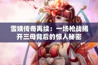 雪姨传奇再续：一场枪战揭开三母背后的惊人秘密