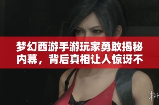 梦幻西游手游玩家勇敢揭秘内幕，背后真相让人惊讶不已！