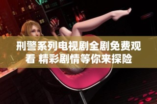 刑警系列电视剧全剧免费观看 精彩剧情等你来探险