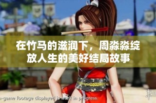 在竹马的滋润下，周淼淼绽放人生的美好结局故事