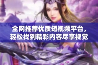 全网推荐优质短视频平台，轻松找到精彩内容尽享视觉盛宴