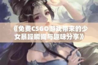 《免费CSGO游戏带来的少女暴躁瞬间与趣味分享》