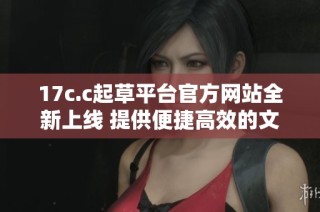 17c.c起草平台官方网站全新上线 提供便捷高效的文稿创作服务