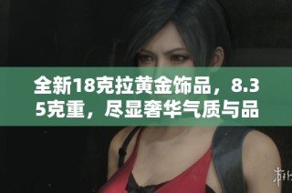 全新18克拉黄金饰品，8.35克重，尽显奢华气质与品质之选