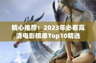 精心推荐：2023年必看高清电影榜单Top10精选