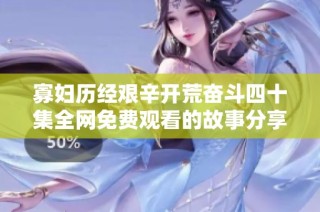 寡妇历经艰辛开荒奋斗四十集全网免费观看的故事分享