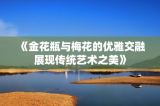 《金花瓶与梅花的优雅交融展现传统艺术之美》