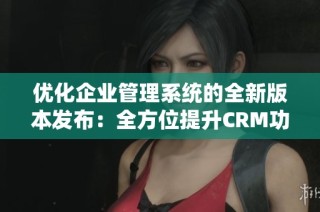 优化企业管理系统的全新版本发布：全方位提升CRM功能和体验