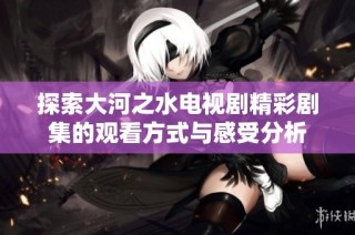 探索大河之水电视剧精彩剧集的观看方式与感受分析