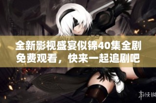 全新影视盛宴似锦40集全剧免费观看，快来一起追剧吧！