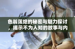 色翁荡熄的秘密与魅力探讨，揭示不为人知的故事与内涵