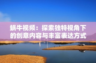 蜗牛视频：探索独特视角下的创意内容与丰富表达方式