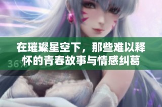 在璀璨星空下，那些难以释怀的青春故事与情感纠葛