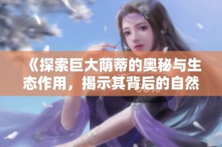 《探索巨大荫蒂的奥秘与生态作用，揭示其背后的自然故事》