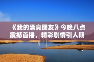 《我的漂亮朋友》今晚八点震撼首播，精彩剧情引人期待