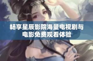 畅享星辰影院海量电视剧与电影免费观看体验