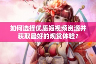 如何选择优质短视频资源并获取最好的观赏体验？