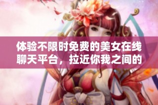 体验不限时免费的美女在线聊天平台，拉近你我之间的距离