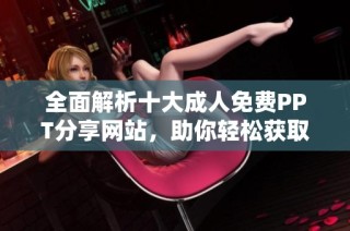 全面解析十大成人免费PPT分享网站，助你轻松获取学习资料