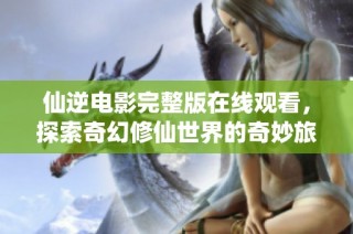 仙逆电影完整版在线观看，探索奇幻修仙世界的奇妙旅程