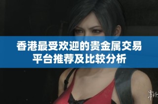 香港最受欢迎的贵金属交易平台推荐及比较分析