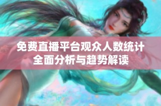 免费直播平台观众人数统计全面分析与趋势解读