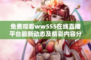 免费观看ww555在线直播平台最新动态及精彩内容分享