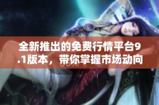 全新推出的免费行情平台9.1版本，带你掌握市场动向与资讯