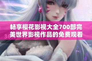 畅享樱花影视大全700部完美世界影视作品的免费观看体验