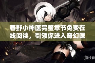 春野小神医完整章节免费在线阅读，引领你进入奇幻医术世界