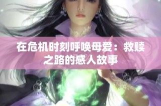 在危机时刻呼唤母爱：救赎之路的感人故事