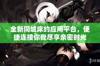 全新同城床约应用平台，便捷连接你我尽享亲密时光