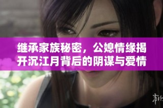 继承家族秘密，公媳情缘揭开沉江月背后的阴谋与爱情