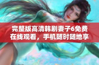完整版高清韩剧妻子6免费在线观看，手机随时随地享受精彩剧情