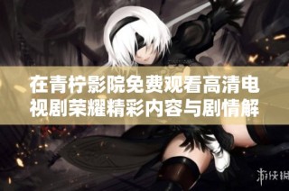 在青柠影院免费观看高清电视剧荣耀精彩内容与剧情解析