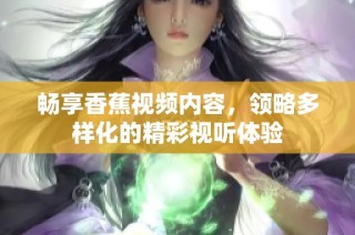 畅享香蕉视频内容，领略多样化的精彩视听体验