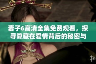 妻子6高清全集免费观看，探寻隐藏在爱情背后的秘密与纠葛