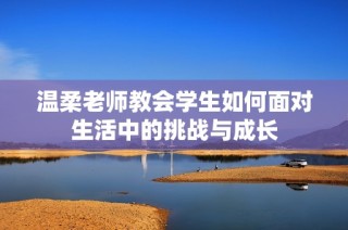 温柔老师教会学生如何面对生活中的挑战与成长