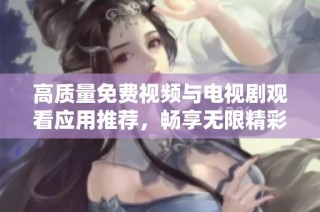 高质量免费视频与电视剧观看应用推荐，畅享无限精彩内容分享