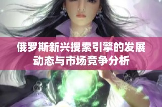 俄罗斯新兴搜索引擎的发展动态与市场竞争分析