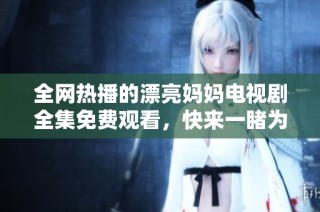 全网热播的漂亮妈妈电视剧全集免费观看，快来一睹为快吧