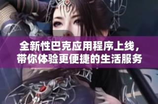 全新性巴克应用程序上线，带你体验更便捷的生活服务平台