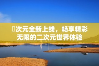 囧次元全新上线，畅享精彩无限的二次元世界体验