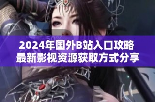 2024年国外B站入口攻略 最新影视资源获取方式分享