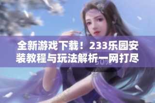 全新游戏下载！233乐园安装教程与玩法解析一网打尽