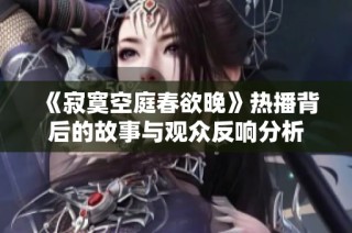 《寂寞空庭春欲晚》热播背后的故事与观众反响分析
