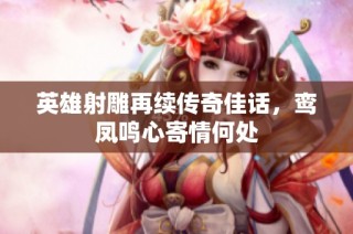 英雄射雕再续传奇佳话，鸾凤鸣心寄情何处