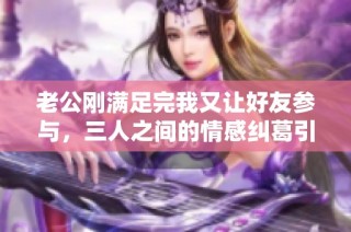 老公刚满足完我又让好友参与，三人之间的情感纠葛引发思考