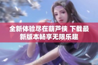 全新体验尽在葫芦侠 下载最新版本畅享无限乐趣